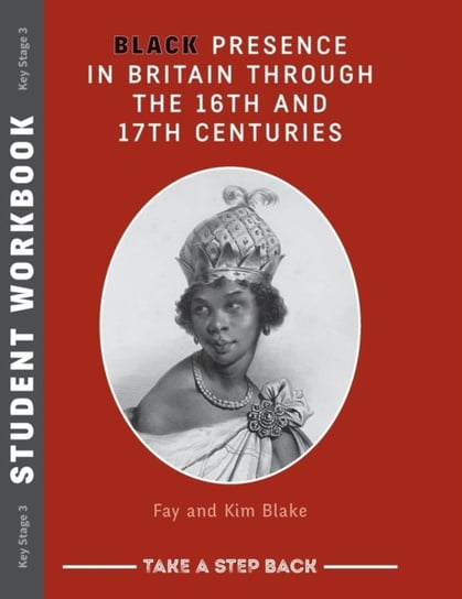 Black Presence in Britain Through the 16th and 17th Centuries - Student Workbook: Take a Step Back s Kim Blake Fay Blake