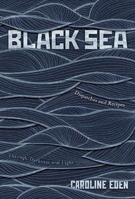 Black Sea: Dispatches and Recipes, Through Darkness and Light Eden Caroline