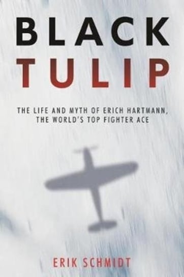 Black Tulip. The Life and Myth of Erich Hartmann, the Worlds Top Fighter Ace Schmidt Erik