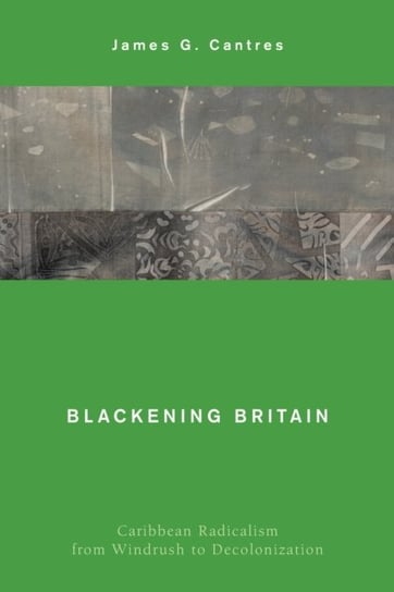 Blackening Britain: Caribbean Radicalism from Windrush to Decolonization James G. Cantres