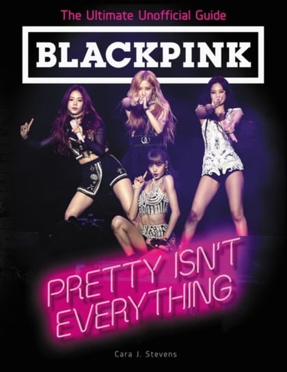 Blackpink: Pretty Isnt Everything (The Ultimate Unofficial Guide) Stevens Cara J.