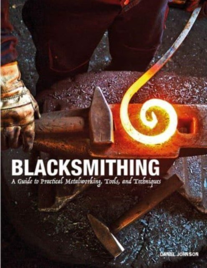 Blacksmithing: A Guide to Practical Metalworking, Tools and Techniques Daniel Johnson