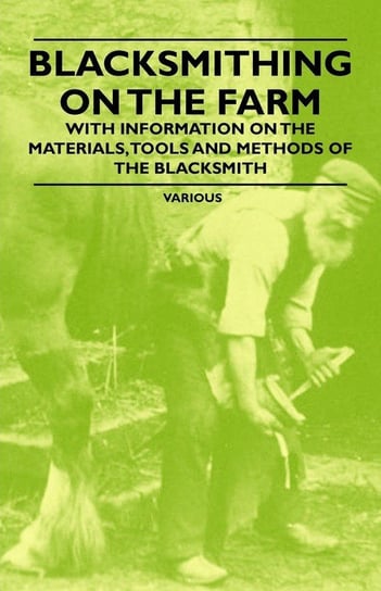 Blacksmithing on the Farm - With Information on the Materials, Tools and Methods of the Blacksmith Various Authors