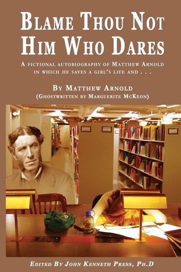 BLAME THOU NOT HIM WHO DARES  A Fictional Autobiography of Matthew Arnold In Which He Saves a Girl's Life and . . . Press John K