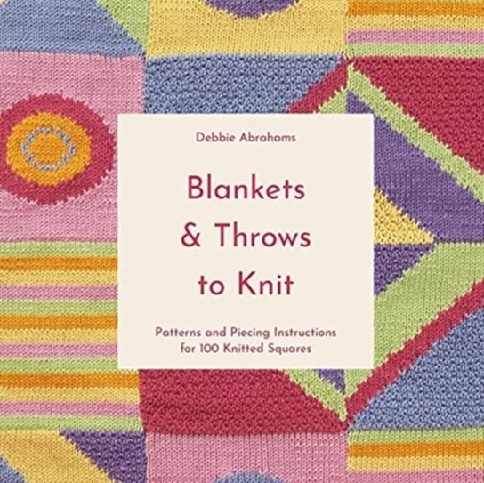 Blankets and Throws To Knit: Patterns and Piecing Instructions for 100 Knitted Squares Debbie Abrahams