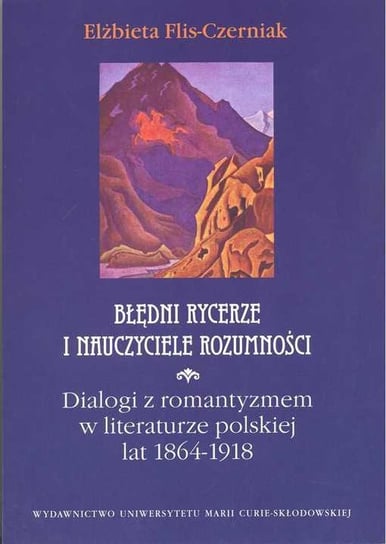 Błędni rycerze i nauczyciele rozumności. Dialogi z romantyzmem w literaturze polskiej lat 1864-1918 Flis-Czerniak Elżbieta
