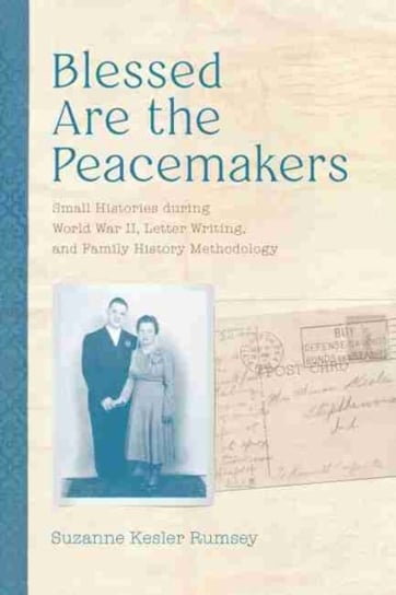 Blessed Are the Peacemakers: Small Histories during World War II, Letter Writing, and Family History Suzanne Kesler Rumsey