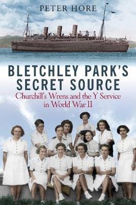 Bletchley Park's Secret Source: Churchill's Wrens and the Y Service in World War II Peter Hore
