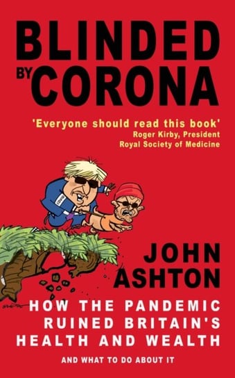 Blinded by Corona. How the Pandemic Ruined Britains Health and Wealth and What to Do about It John Ashton