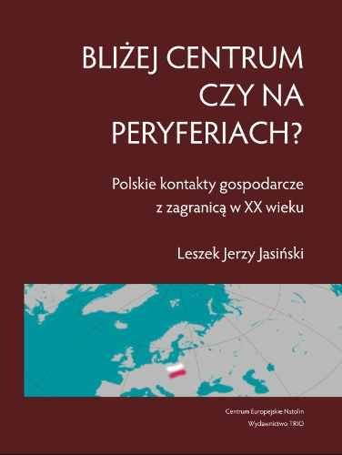 Bliżej Centrum czy na Peryferiach? Polskie Kontakty Gospodarcze z Zagranicą w XX Wieku Jasiński Leszek Jerzy
