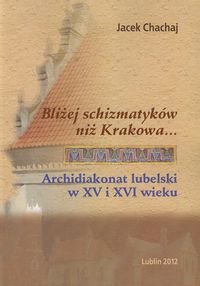 Bliżej schizmatyków niż Krakowa Archidiakonat lubelski w XV i XVI wieku Chachaj Jacek