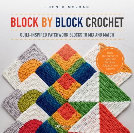 Block by Block Crochet: Quilt-Inspired Patchwork Blocks to Mix and Match Leonie Morgan
