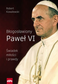 Błogosławiony Paweł VI. Świadek miłości i prawdy Kowalewski Robert