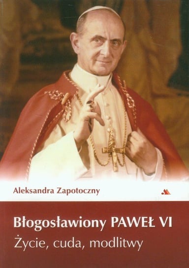 Błogosławiony Paweł VI. Życie, cuda, modlitwy Zapotoczny Aleksandra
