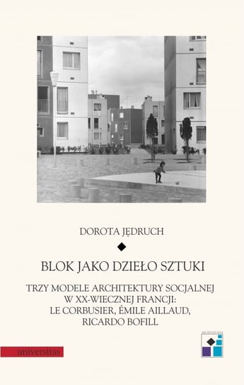 Blok jako dzieło sztuki. Trzy modele architektury socjalnej w XX-wiecznej Francji: Le Corbusier, Emile Aillaud, Ricardo Bofill Jędruch Dorota