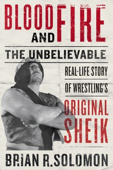 Blood And Fire: The Unbelievable Real-Life Story of Wrestlings Original Sheik Brian R. Solomon