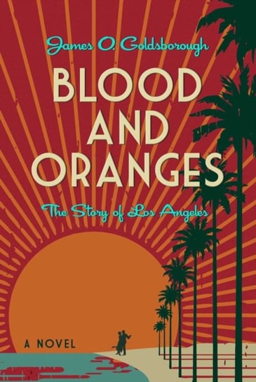 Blood and Oranges: The Story of Los Angeles: A Novel James O. Goldsborough