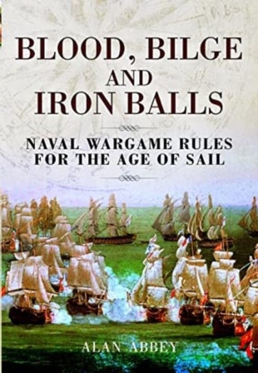 Blood, Bilge and Iron Balls: A Tabletop Game of Naval Battles in the Age of Sail Pen & Sword Books Ltd