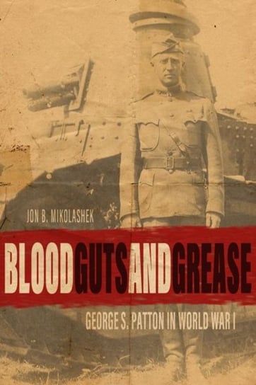 Blood, Guts, and Grease: George S. Patton in World War I Jon B. Mikolashek