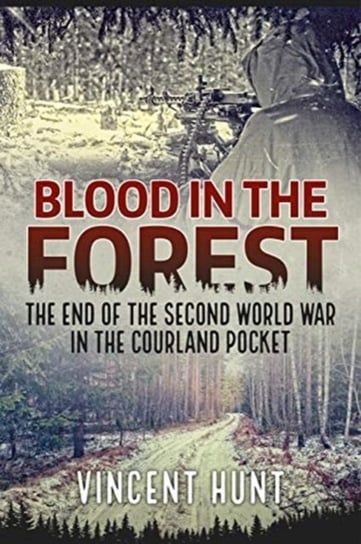 Blood in the Forest: The End of the Second World War in the Courland Pocket Vincent Hunt