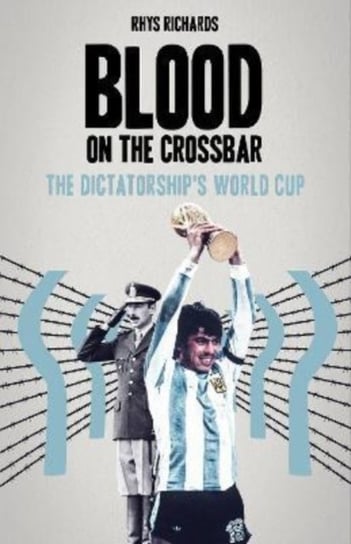 Blood on the Crossbar: The Dictatorship's World Cup Rhys Richards
