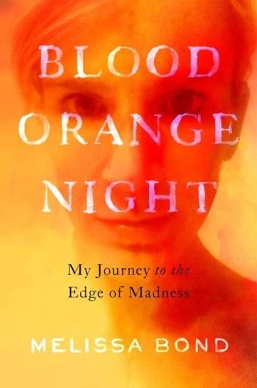 Blood Orange Night. My Journey to the Edge of Madness Melissa Bond
