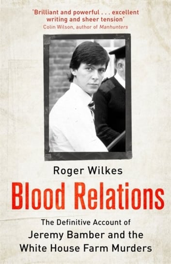 Blood Relations: The Definitive Account of Jeremy Bamber and the White House Farm Murders Roger Wilkes