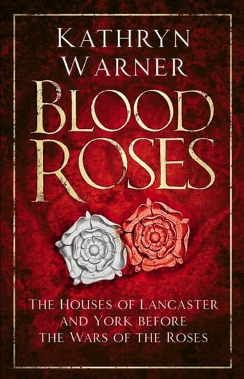 Blood Roses: The Houses of Lancaster and York before the Wars of the Roses Kathryn Warner