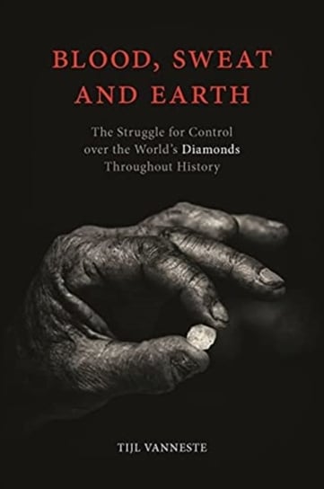 Blood, Sweat and Earth: The Struggle for Control over the Worlds Diamonds Throughout History Tijl Vanneste