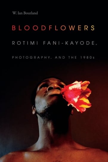Bloodflowers: Rotimi Fani-Kayode, Photography and the 1980s W. Ian Bourland