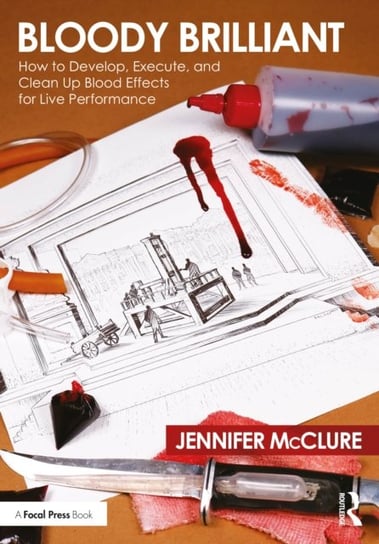 Bloody Brilliant: How to Develop, Execute, and Clean Up Blood Effects for Live Performance Jennifer McClure