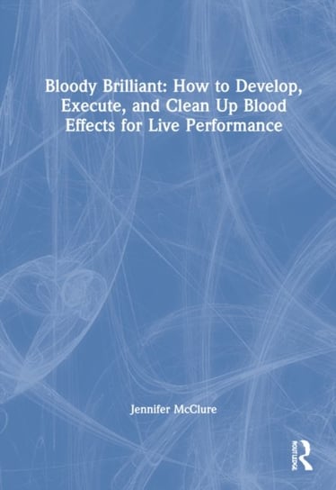 Bloody Brilliant: How to Develop, Execute, and Clean Up Blood Effects for Live Performance: How to Develop, Execute, and Clean Up Blood Effects for Live Performance Jennifer McClure