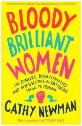 Bloody Brilliant Women: The Pioneers, Revolutionaries and Geniuses Your History Teacher Forgot to Mention Newman Cathy