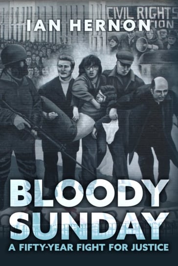 Bloody Sunday: A Fifty-Year Fight for Justice Ian Hernon