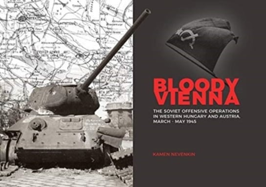 Bloody Vienna: The Soviet Offensive Operations in Western Hungary and Austria, March-May 1945 Nevenkin Kamen