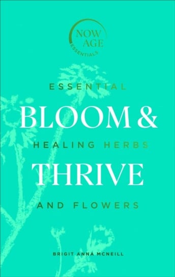 Bloom & Thrive: Essential Healing Herbs and Flowers (Now Age series) Brigit Anna McNeill