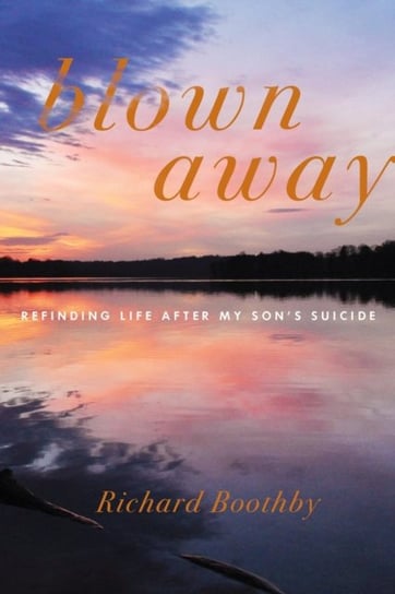 Blown Away. Refinding Life After My Sons Suicide Boothby Richard
