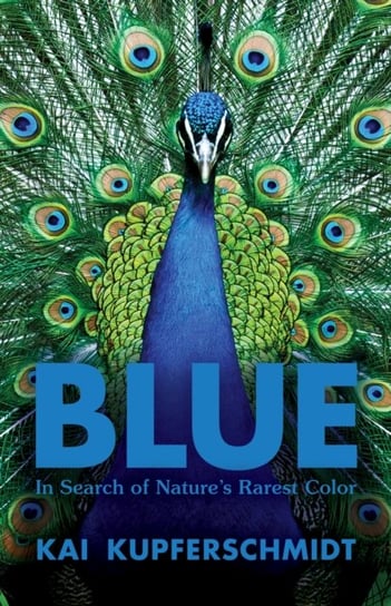 Blue: A Scientists Search for Natures Rarest Colour Kai Kupferschmidt