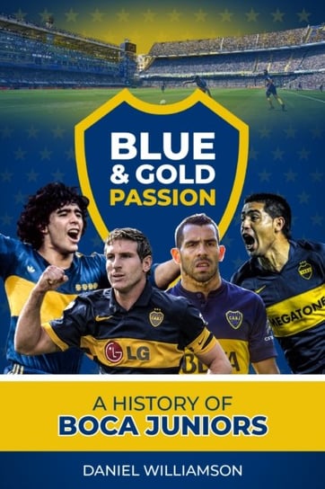 Blue & Gold Passion: A History of Boca Juniors Daniel Williamson