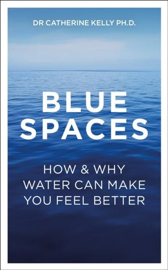 Blue Spaces: How and Why Water Makes Us Feel Better Catherine Kelly