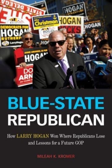 Blue-State Republican: How Larry Hogan Won Where Republicans Lose and Lessons for a Future GOP Mileah K. Kromer