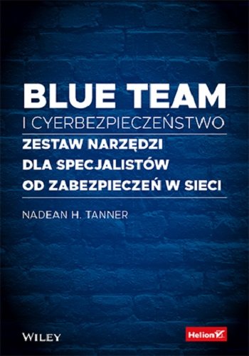 Blue team i cyberbezpieczeństwo. Zestaw narzędzi dla specjalistów od zabezpieczeń w sieci Tanner Nadean H.