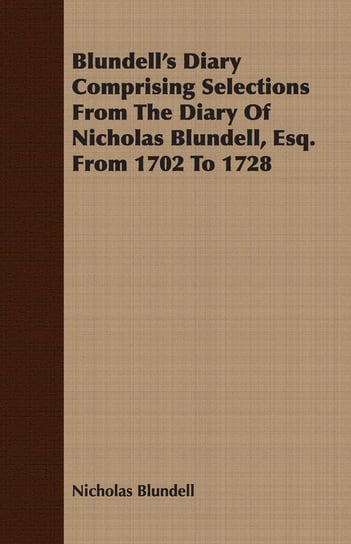 Blundell's Diary Comprising Selections From The Diary Of Nicholas Blundell, Esq. From 1702 To 1728 Blundell Nicholas