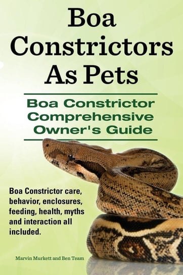 Boa Constrictors as Pets. Boa Constrictor Comprehensive Owner's Guide. Boa Constrictor Care, Behavior, Enclosures, Feeding, Health, Myths and Interact Murkett Marvin