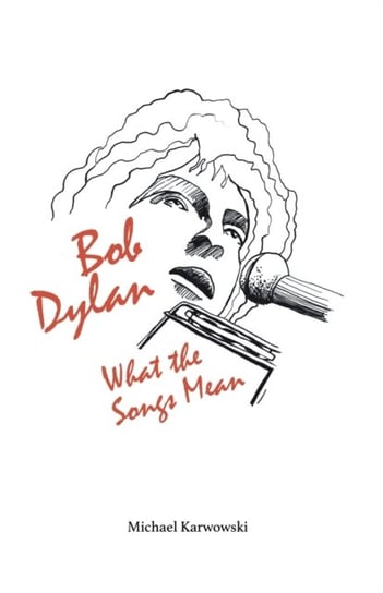 Bob Dylan. What the Songs Mean Michael Karwowski