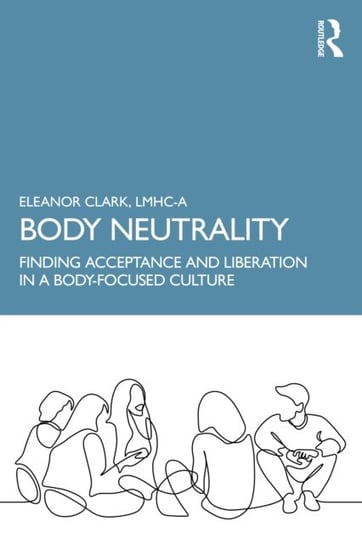 Body Neutrality: Finding Acceptance and Liberation in a Body-Focused Culture Taylor & Francis Ltd.