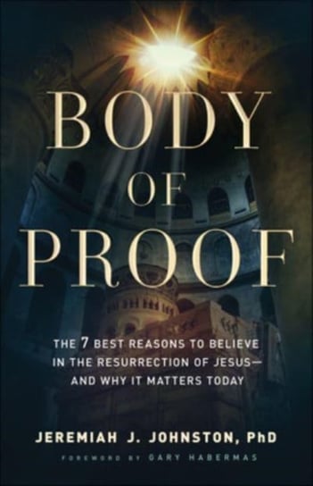 Body of Proof - The 7 Best Reasons to Believe in the Resurrection of Jesus--and Why It Matters Today Baker Publishing Group