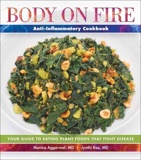 Body on Fire Anti-Flammatory Cookbook: Your Guide to Eating Disease-Fighting Plant Foods Aggarwal Monica, Rao Jyothi