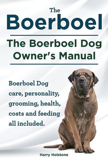 Boerboel. the Boerboel Dog Owner's Manual. Boerboel Dog Care, Personality, Grooming, Health, Costs and Feeding All Included. Harry Holstone