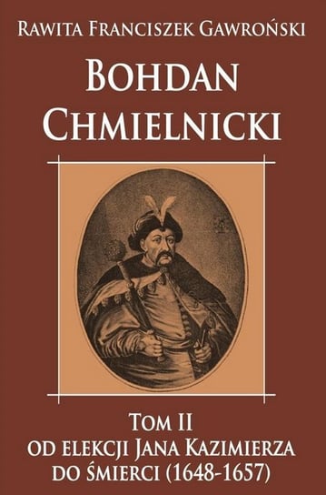 Bohdan Chmielnicki. Od elekcji Jana Kazimierza do śmierci (1648-1657). Tom 2 Gawroński Rawita Franciszek